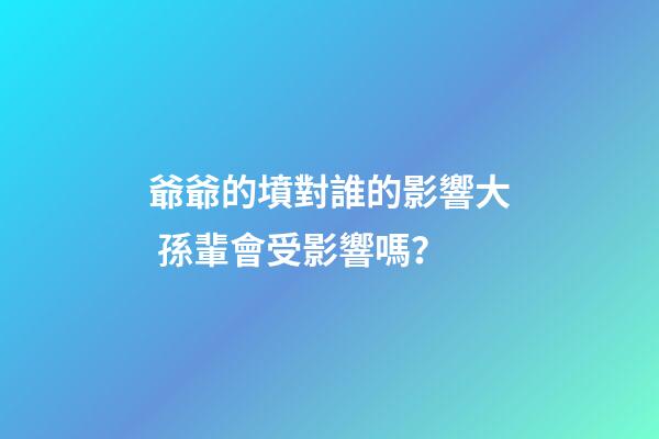 爺爺的墳對誰的影響大 孫輩會受影響嗎？